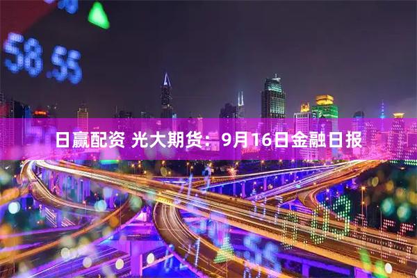 日赢配资 光大期货：9月16日金融日报