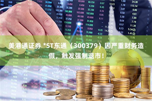 美港通证券 *ST东通（300379）因严重财务造假，触发强制退市！