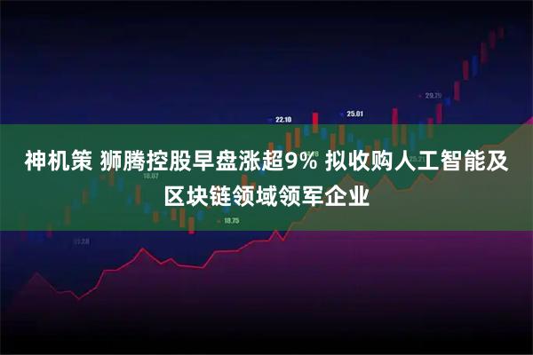 神机策 狮腾控股早盘涨超9% 拟收购人工智能及区块链领域领军企业