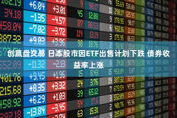 创赢盘交易 日本股市因ETF出售计划下跌 债券收益率上涨