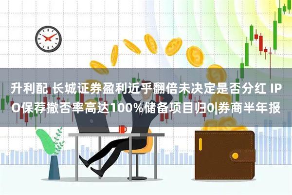 升利配 长城证券盈利近乎翻倍未决定是否分红 IPO保荐撤否率高达100%储备项目归0|券商半年报