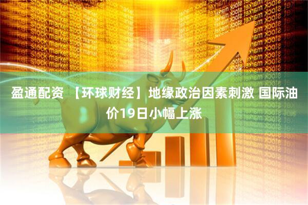 盈通配资 【环球财经】地缘政治因素刺激 国际油价19日小幅上涨