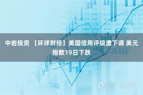中岩投资 【环球财经】美国信用评级遭下调 美元指数19日下跌