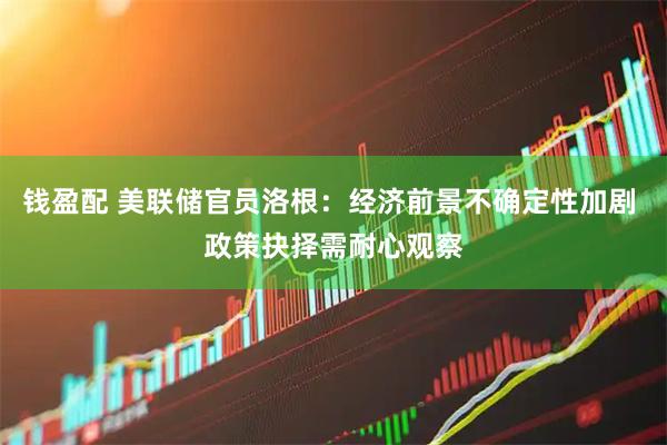 钱盈配 美联储官员洛根：经济前景不确定性加剧 政策抉择需耐心观察