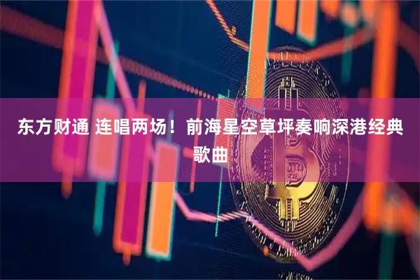 东方财通 连唱两场！前海星空草坪奏响深港经典歌曲