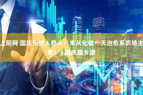 上阳网 国庆拒绝人挤人！来从化做一天治愈系农场主吧！ | 国庆趣乡游