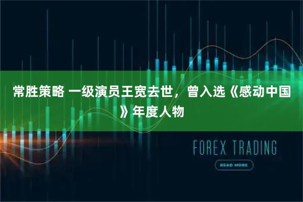 常胜策略 一级演员王宽去世，曾入选《感动中国》年度人物