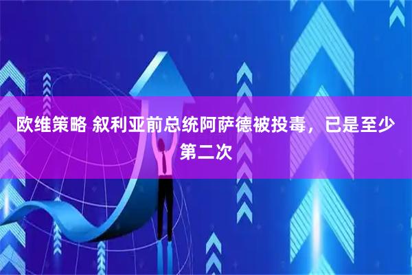 欧维策略 叙利亚前总统阿萨德被投毒，已是至少第二次