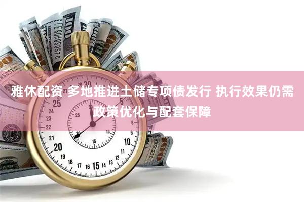 雅休配资 多地推进土储专项债发行 执行效果仍需政策优化与配套保障