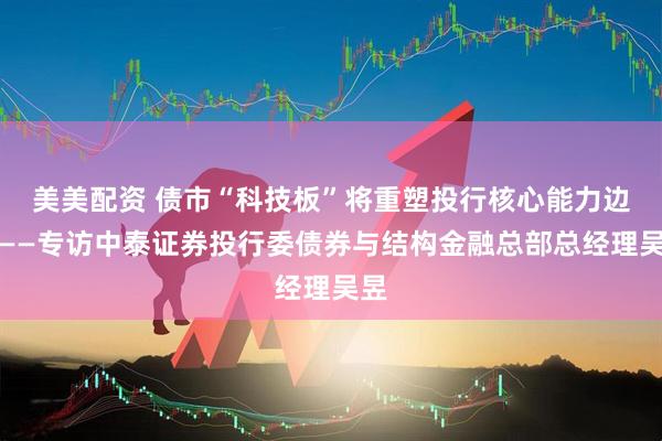 美美配资 债市“科技板”将重塑投行核心能力边界——专访中泰证券投行委债券与结构金融总部总经理吴昱