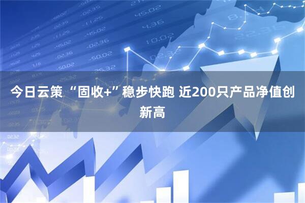 今日云策 “固收+”稳步快跑 近200只产品净值创新高