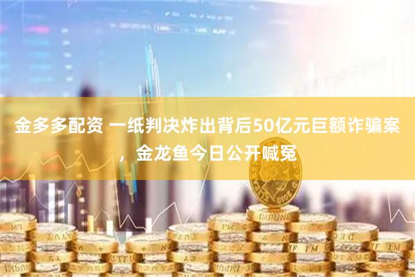 金多多配资 一纸判决炸出背后50亿元巨额诈骗案，金龙鱼今日公开喊冤