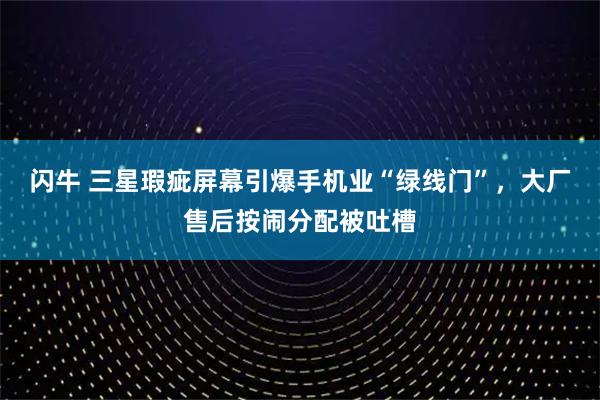闪牛 三星瑕疵屏幕引爆手机业“绿线门”，大厂售后按闹分配被吐槽