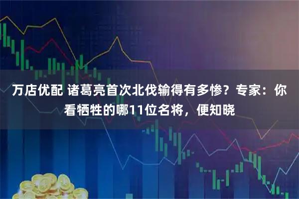 万店优配 诸葛亮首次北伐输得有多惨？专家：你看牺牲的哪11位名将，便知晓