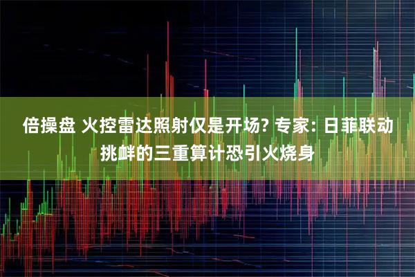 倍操盘 火控雷达照射仅是开场? 专家: 日菲联动挑衅的三重算计恐引火烧身