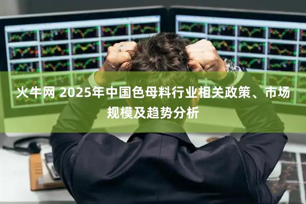 火牛网 2025年中国色母料行业相关政策、市场规模及趋势分析