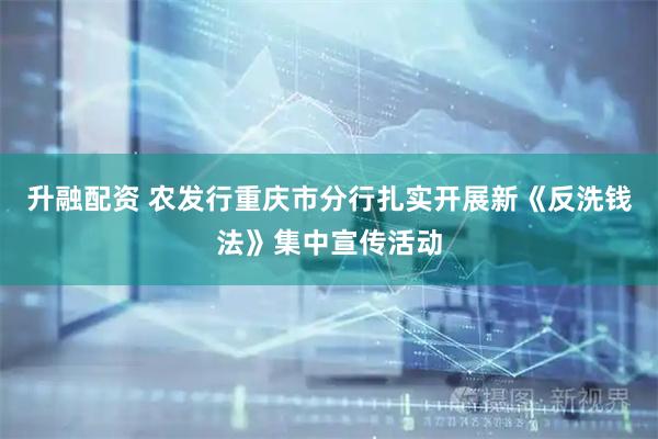 升融配资 农发行重庆市分行扎实开展新《反洗钱法》集中宣传活动