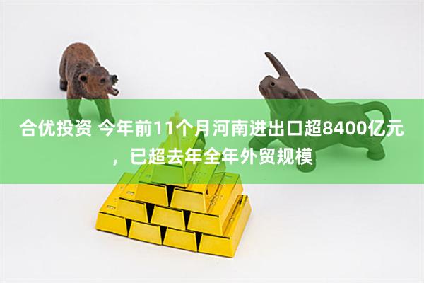 合优投资 今年前11个月河南进出口超8400亿元，已超去年全年外贸规模