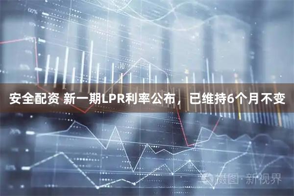 安全配资 新一期LPR利率公布，已维持6个月不变