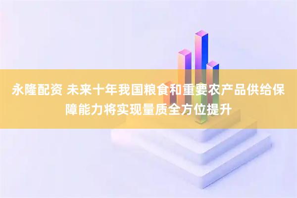 永隆配资 未来十年我国粮食和重要农产品供给保障能力将实现量质全方位提升