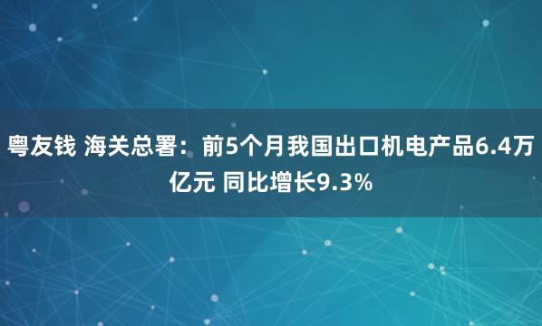 粤友钱 海关总署：前5个月我国出口机电产品6.4万亿元 同比增长9.3%