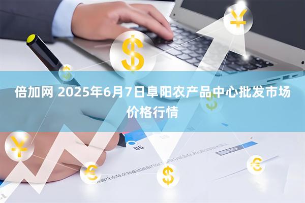 倍加网 2025年6月7日阜阳农产品中心批发市场价格行情
