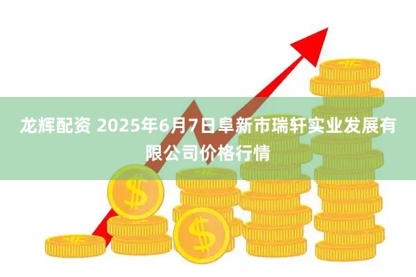 龙辉配资 2025年6月7日阜新市瑞轩实业发展有限公司价格行情
