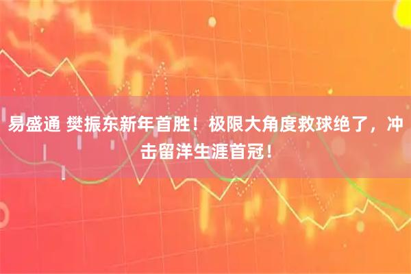 易盛通 樊振东新年首胜！极限大角度救球绝了，冲击留洋生涯首冠！