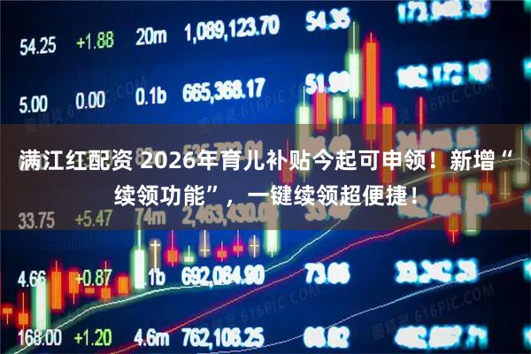 满江红配资 2026年育儿补贴今起可申领！新增“续领功能”，一键续领超便捷！