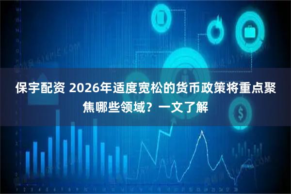 保宇配资 2026年适度宽松的货币政策将重点聚焦哪些领域？一文了解