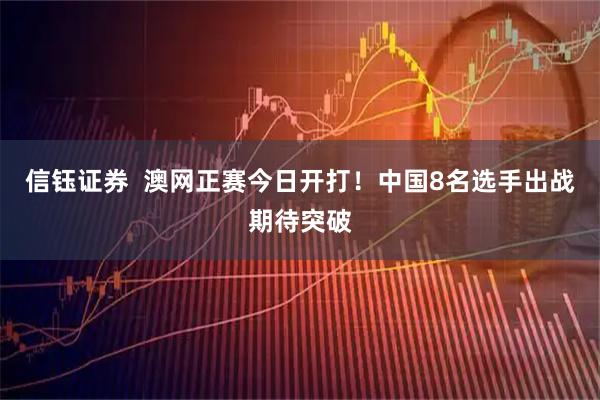 信钰证券  澳网正赛今日开打！中国8名选手出战期待突破
