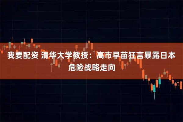 我要配资 清华大学教授：高市早苗狂言暴露日本危险战略走向