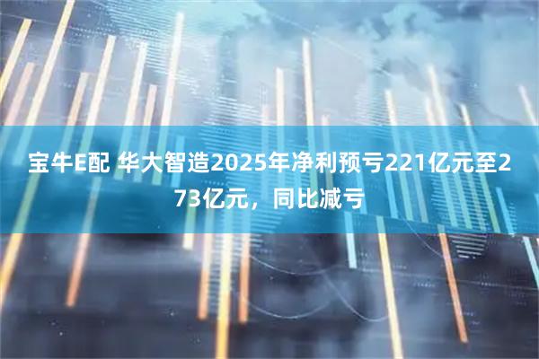 宝牛E配 华大智造2025年净利预亏221亿元至273亿元，同比减亏
