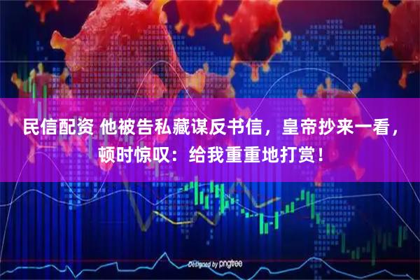 民信配资 他被告私藏谋反书信，皇帝抄来一看，顿时惊叹：给我重重地打赏！