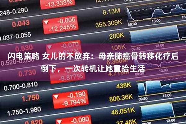 闪电策略 女儿的不放弃：母亲肺癌骨转移化疗后倒下，一次转机让她重拾生活