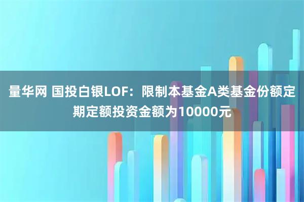 量华网 国投白银LOF：限制本基金A类基金份额定期定额投资金额为10000元