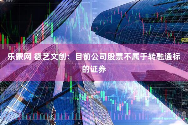 乐蒙网 德艺文创：目前公司股票不属于转融通标的证券