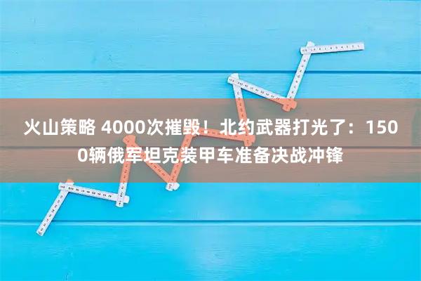 火山策略 4000次摧毁!北约武器打光了:1500辆俄军坦克装甲车准备决战冲锋