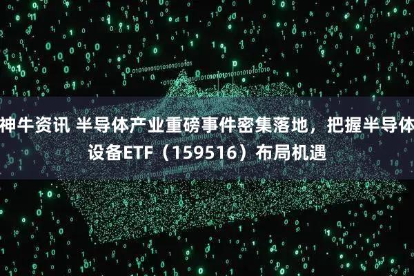 神牛资讯 半导体产业重磅事件密集落地，把握半导体设备ETF（159516）布局机遇