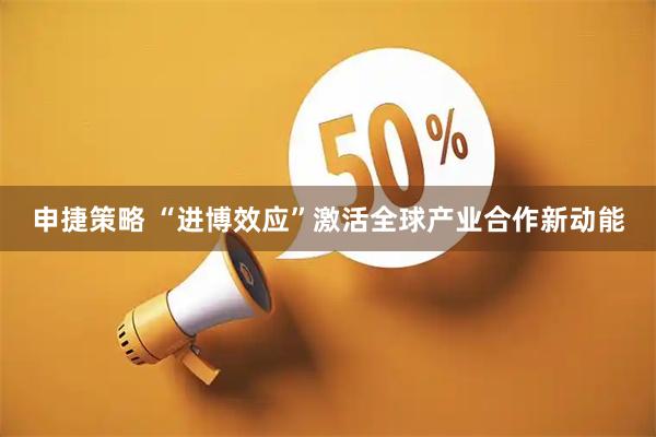 申捷策略 “进博效应”激活全球产业合作新动能