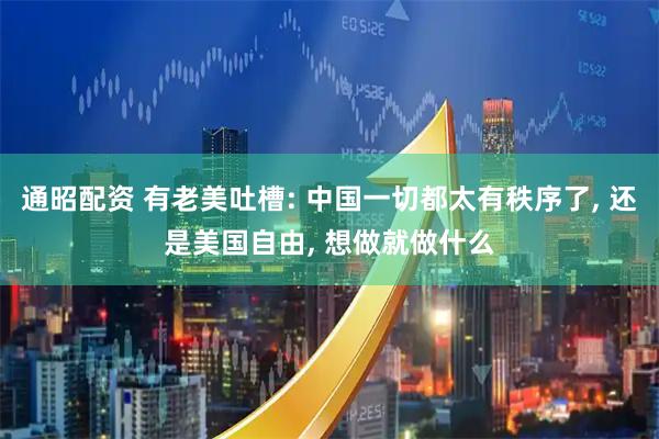 通昭配资 有老美吐槽: 中国一切都太有秩序了, 还是美国自由, 想做就做什么