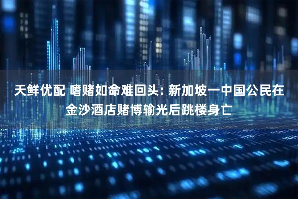 天鲜优配 嗜赌如命难回头: 新加坡一中国公民在金沙酒店赌博输光后跳楼身亡