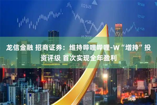 龙信金融 招商证券：维持哔哩哔哩-W“增持”投资评级 首次实现全年盈利