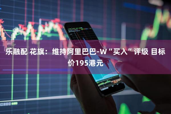 乐融配 花旗：维持阿里巴巴-W“买入”评级 目标价195港元