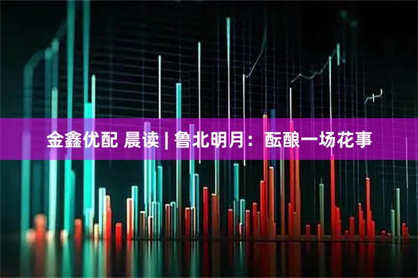 金鑫优配 晨读 | 鲁北明月：酝酿一场花事