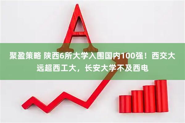聚盈策略 陕西6所大学入围国内100强！西交大远超西工大，长安大学不及西电
