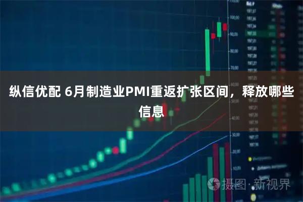 纵信优配 6月制造业PMI重返扩张区间,释放哪些信息