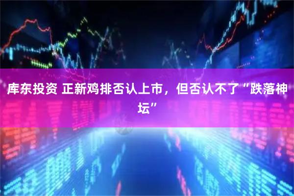 库东投资 正新鸡排否认上市，但否认不了“跌落神坛”